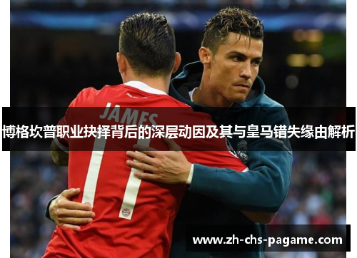 博格坎普职业抉择背后的深层动因及其与皇马错失缘由解析 博格坎普职业抉择背后的深层动因及其与皇马错失缘由解析