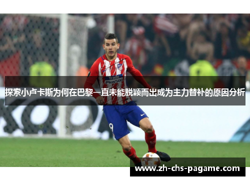 探索小卢卡斯为何在巴黎一直未能脱颖而出成为主力替补的原因分析