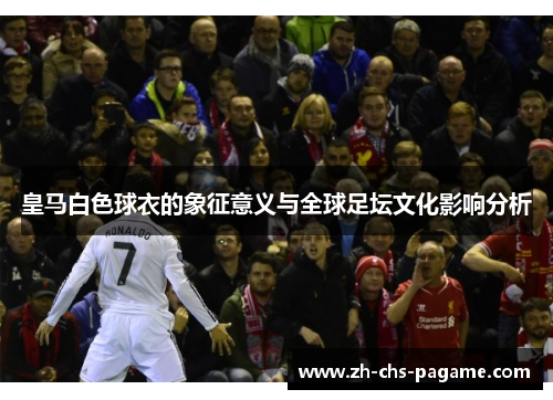 皇马白色球衣的象征意义与全球足坛文化影响分析