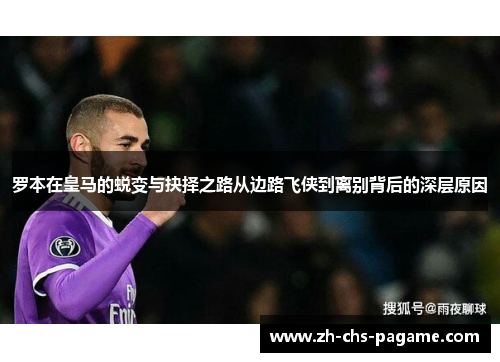 罗本在皇马的蜕变与抉择之路从边路飞侠到离别背后的深层原因