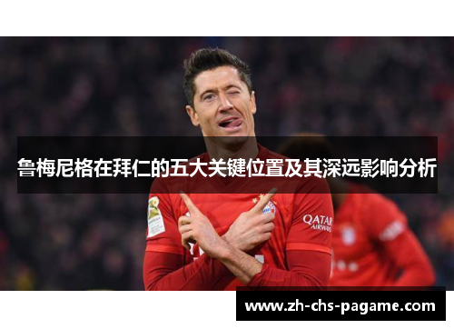 鲁梅尼格在拜仁的五大关键位置及其深远影响分析