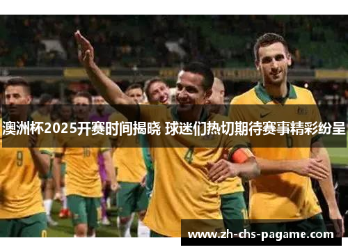 澳洲杯2025开赛时间揭晓 球迷们热切期待赛事精彩纷呈 澳洲杯2025开赛时间揭晓 球迷们热切期待赛事精彩纷呈