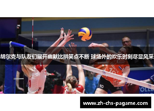 胡尔克与队友们展开幽默比拼笑点不断 球场外的欢乐时刻尽显风采 胡尔克与队友们展开幽默比拼笑点不断 球场外的欢乐时刻尽显风采