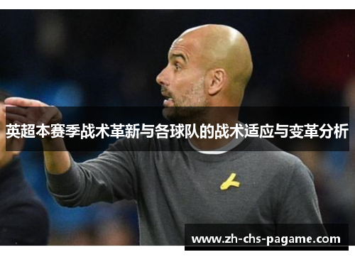 英超本赛季战术革新与各球队的战术适应与变革分析 英超本赛季战术革新与各球队的战术适应与变革分析