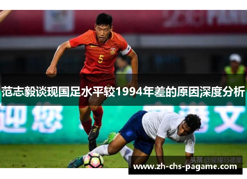 范志毅谈现国足水平较1994年差的原因深度分析