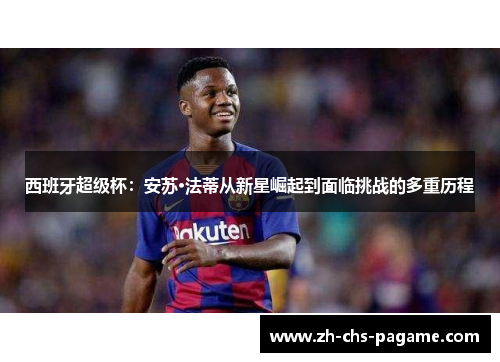 西班牙超级杯：安苏·法蒂从新星崛起到面临挑战的多重历程