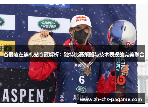 谷爱凌在崇礼站夺冠解析：独特比赛策略与技术表现的完美融合