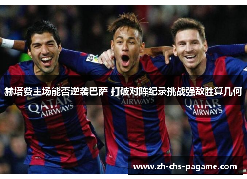 赫塔费主场能否逆袭巴萨 打破对阵纪录挑战强敌胜算几何