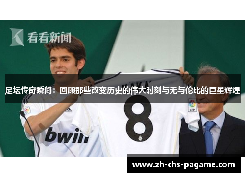 足坛传奇瞬间：回顾那些改变历史的伟大时刻与无与伦比的巨星辉煌