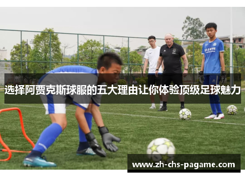 选择阿贾克斯球服的五大理由让你体验顶级足球魅力 选择阿贾克斯球服的五大理由让你体验顶级足球魅力