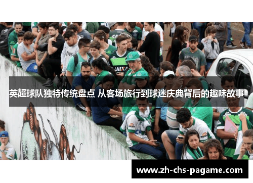 英超球队独特传统盘点 从客场旅行到球迷庆典背后的趣味故事 英超球队独特传统盘点 从客场旅行到球迷庆典背后的趣味故事