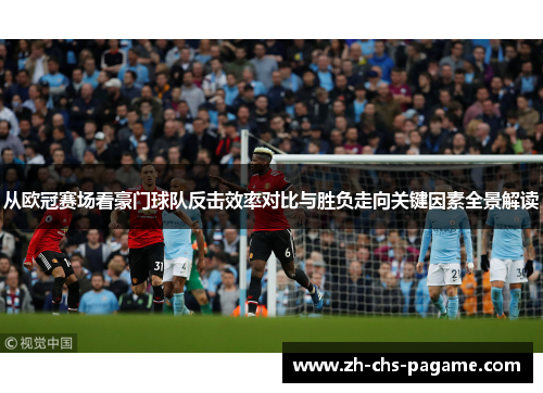 从欧冠赛场看豪门球队反击效率对比与胜负走向关键因素全景解读
