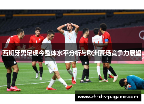 西班牙男足现今整体水平分析与欧洲赛场竞争力展望 西班牙男足现今整体水平分析与欧洲赛场竞争力展望