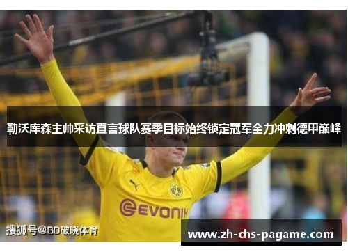 勒沃库森主帅采访直言球队赛季目标始终锁定冠军全力冲刺德甲巅峰