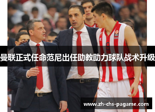 曼联正式任命范尼出任助教助力球队战术升级