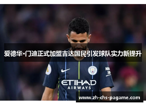 爱德华·门迪正式加盟吉达国民引发球队实力新提升 爱德华·门迪正式加盟吉达国民引发球队实力新提升