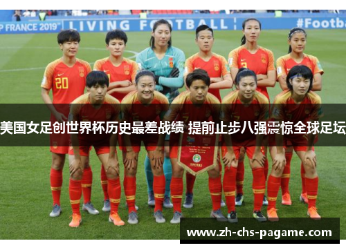 美国女足创世界杯历史最差战绩 提前止步八强震惊全球足坛 美国女足创世界杯历史最差战绩 提前止步八强震惊全球足坛