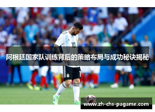 阿根廷国家队训练背后的策略布局与成功秘诀揭秘 阿根廷国家队训练背后的策略布局与成功秘诀揭秘