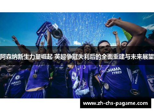 阿森纳新生力量崛起 英超争冠失利后的全面重建与未来展望 阿森纳新生力量崛起 英超争冠失利后的全面重建与未来展望