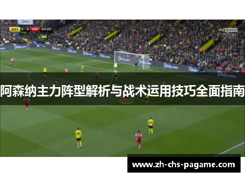 阿森纳主力阵型解析与战术运用技巧全面指南 阿森纳主力阵型解析与战术运用技巧全面指南