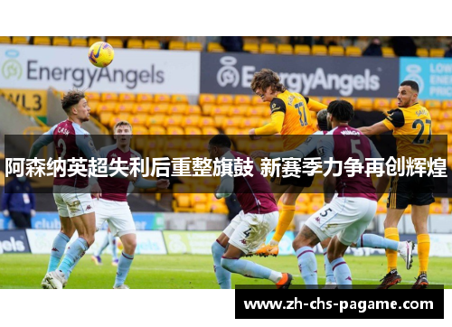阿森纳英超失利后重整旗鼓 新赛季力争再创辉煌 阿森纳英超失利后重整旗鼓 新赛季力争再创辉煌