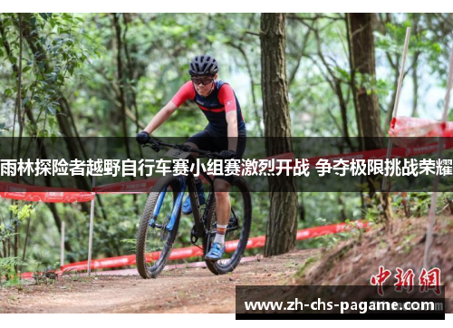 雨林探险者越野自行车赛小组赛激烈开战 争夺极限挑战荣耀 雨林探险者越野自行车赛小组赛激烈开战 争夺极限挑战荣耀
