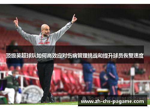 顶级英超球队如何高效应对伤病管理挑战和提升球员恢复速度