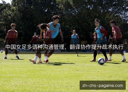 中国女足多语种沟通管理，翻译协作提升战术执行